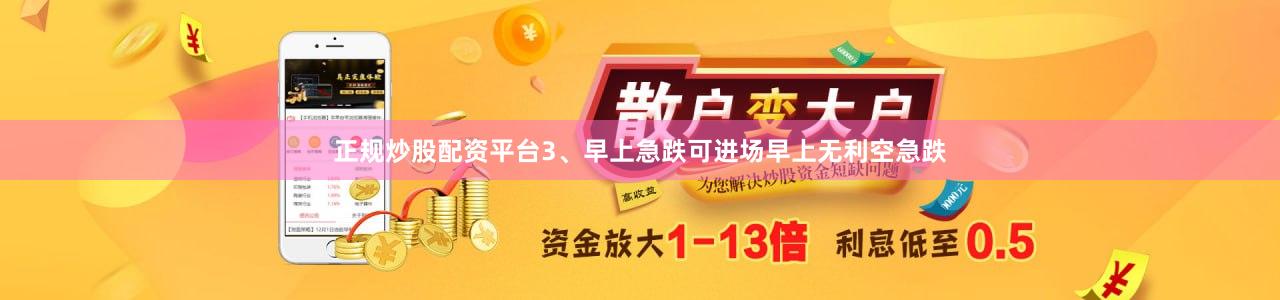 正规炒股配资平台3、早上急跌可进场早上无利空急跌