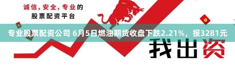 专业股票配资公司 6月5日燃油期货收盘下跌2.21%，报3281元