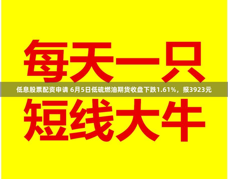 低息股票配资申请 6月5日低硫燃油期货收盘下跌1.61%，报3923元