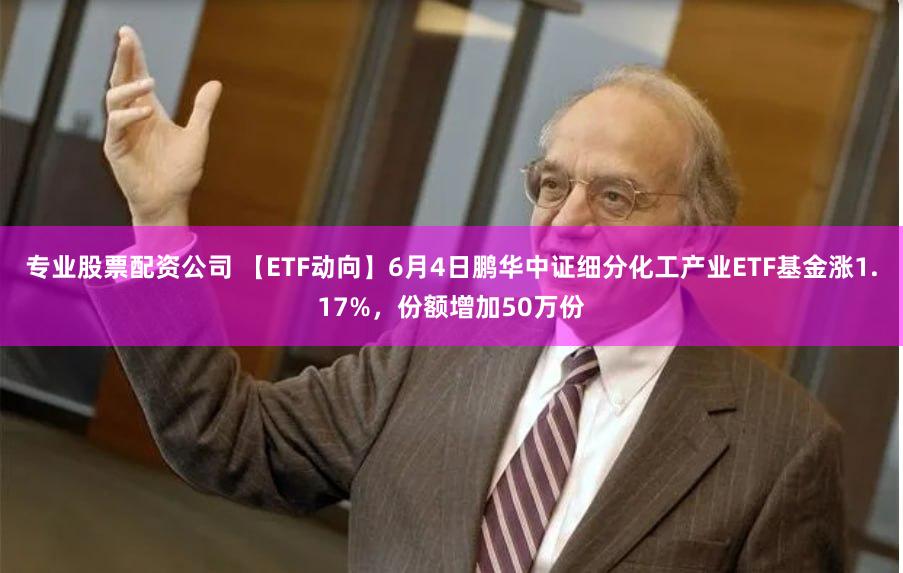 专业股票配资公司 【ETF动向】6月4日鹏华中证细分化工产业ETF基金涨1.17%，份额增加50万份