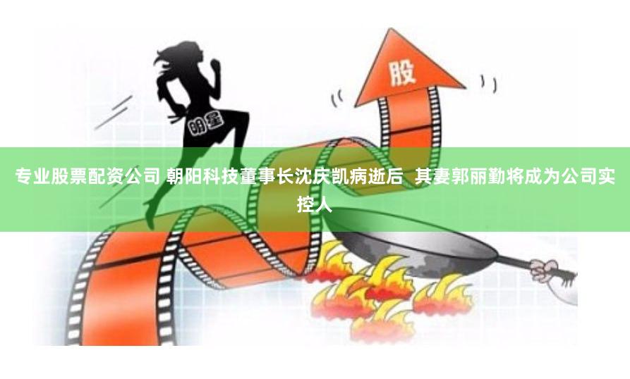 专业股票配资公司 朝阳科技董事长沈庆凯病逝后  其妻郭丽勤将成为公司实控人