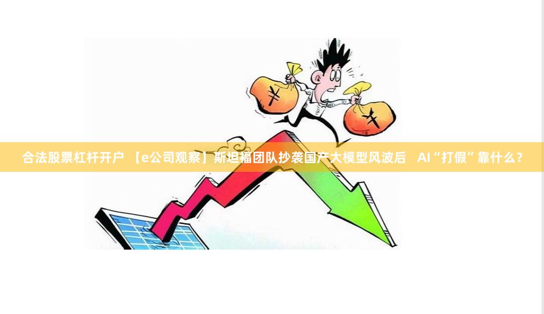 合法股票杠杆开户 【e公司观察】斯坦福团队抄袭国产大模型风波后   AI“打假”靠什么？