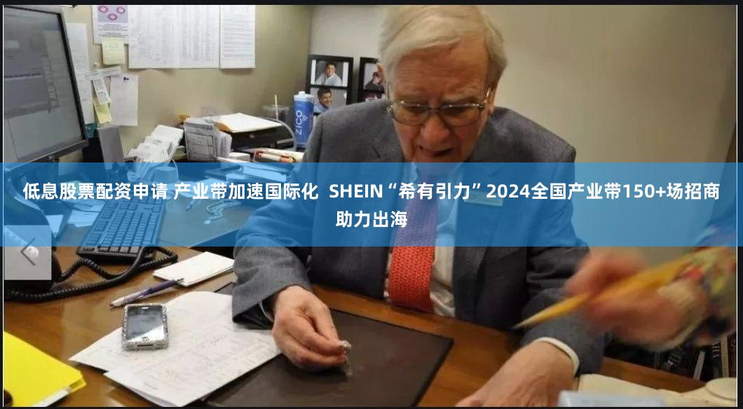低息股票配资申请 产业带加速国际化  SHEIN“希有引力”2024全国产业带150+场招商助力出海