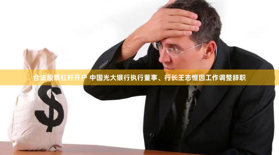 合法股票杠杆开户 中国光大银行执行董事、行长王志恒因工作调整辞职