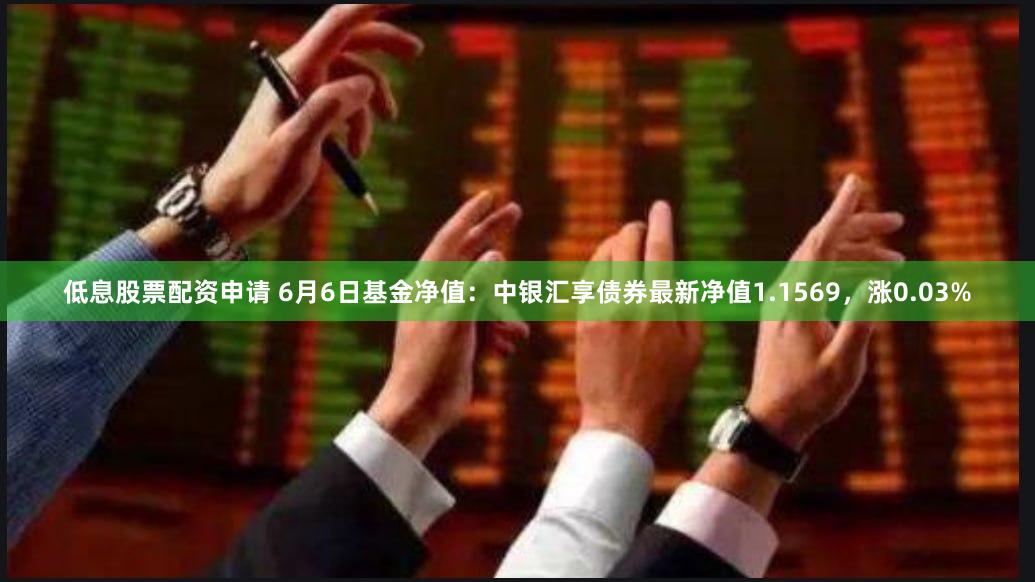 低息股票配资申请 6月6日基金净值：中银汇享债券最新净值1.1569，涨0.03%