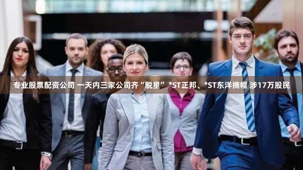 专业股票配资公司 一天内三家公司齐“脱星” *ST正邦、*ST东洋摘帽 涉17万股民