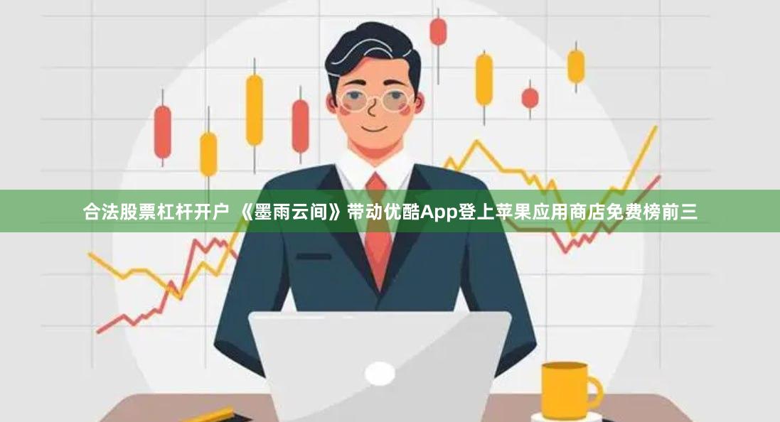 合法股票杠杆开户 《墨雨云间》带动优酷App登上苹果应用商店免费榜前三
