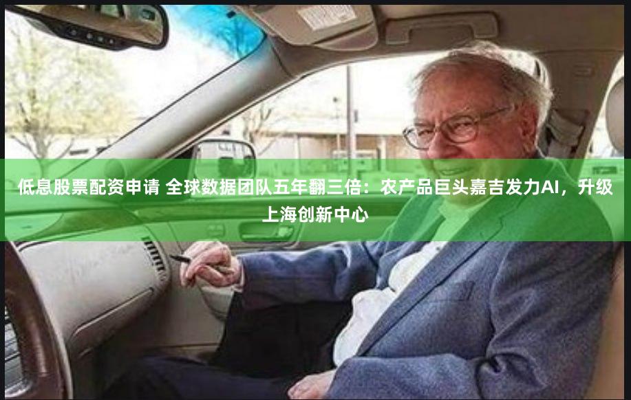 低息股票配资申请 全球数据团队五年翻三倍：农产品巨头嘉吉发力AI，升级上海创新中心