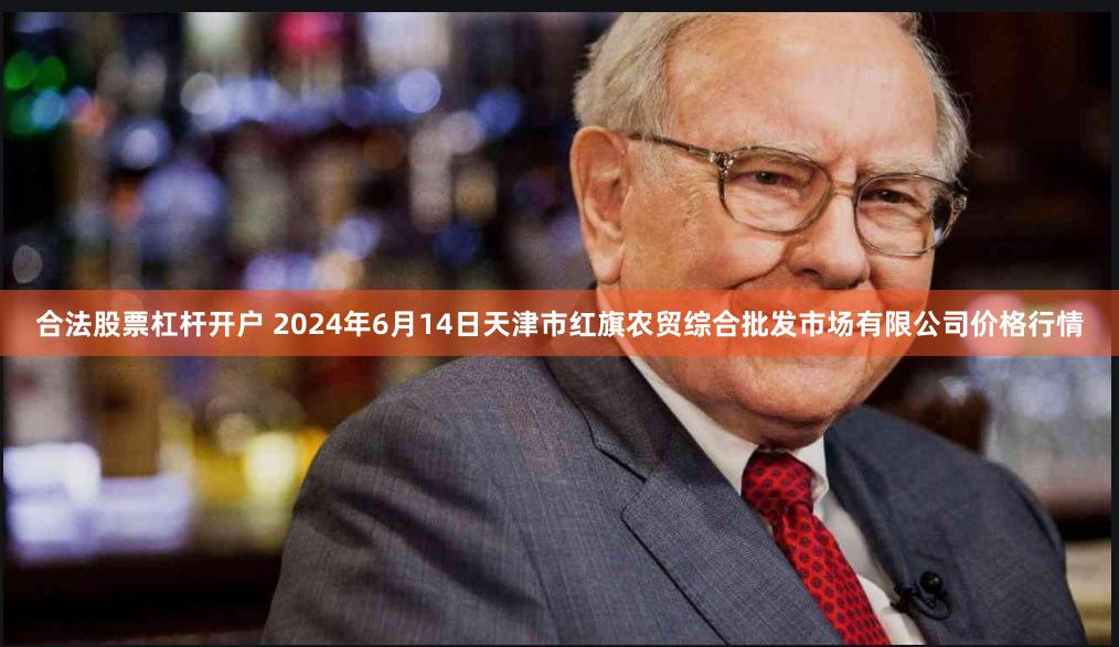 合法股票杠杆开户 2024年6月14日天津市红旗农贸综合批发市场有限公司价格行情