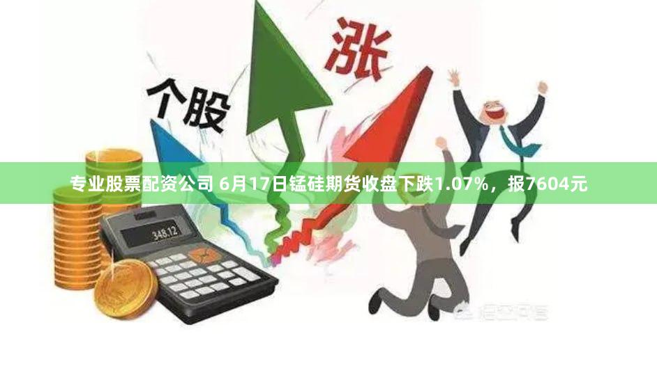 专业股票配资公司 6月17日锰硅期货收盘下跌1.07%，报7604元