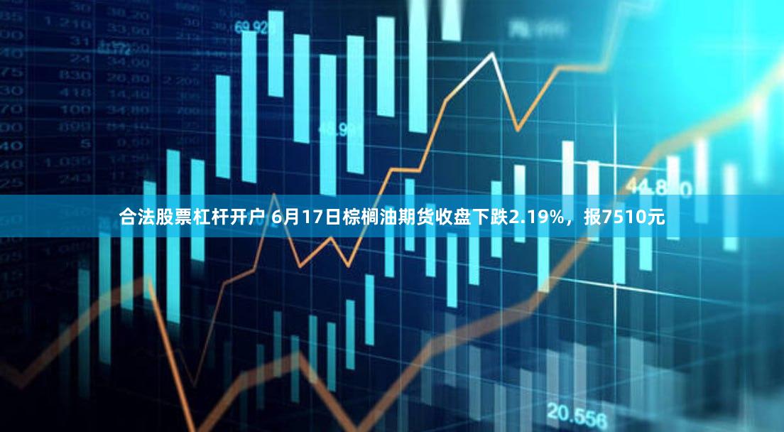 合法股票杠杆开户 6月17日棕榈油期货收盘下跌2.19%，报7510元