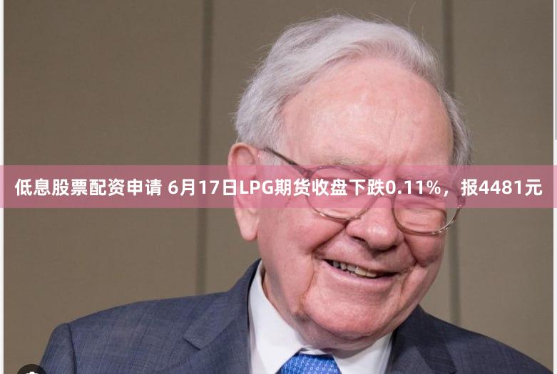 低息股票配资申请 6月17日LPG期货收盘下跌0.11%，报4481元