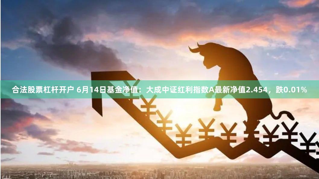 合法股票杠杆开户 6月14日基金净值：大成中证红利指数A最新净值2.454，跌0.01%