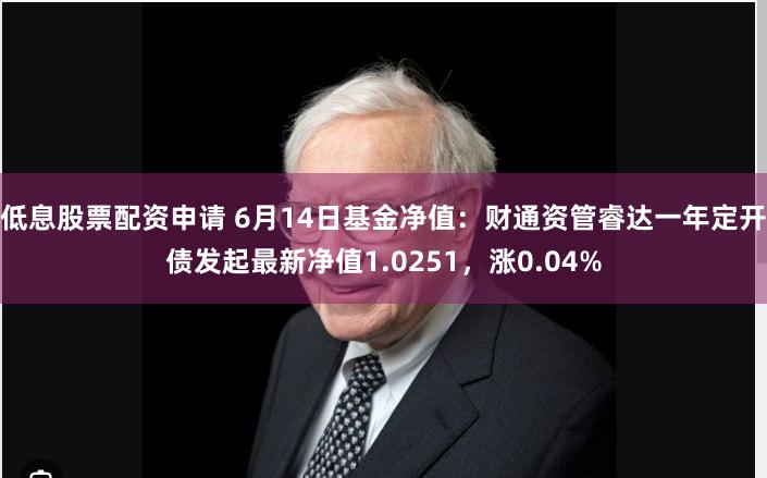 低息股票配资申请 6月14日基金净值：财通资管睿达一年定开债发起最新净值1.0251，涨0.04%