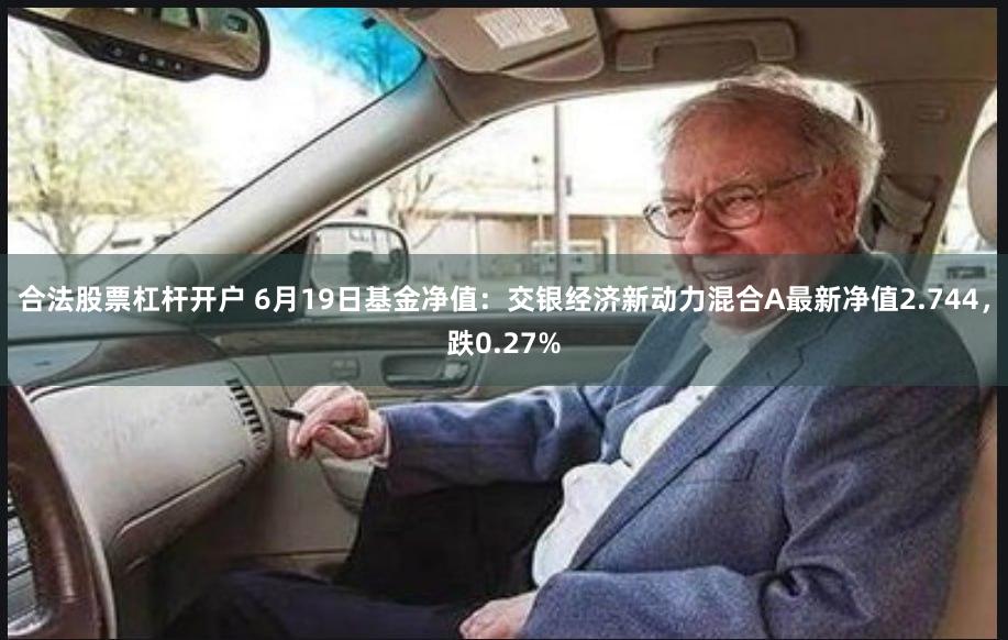 合法股票杠杆开户 6月19日基金净值：交银经济新动力混合A最新净值2.744，跌0.27%