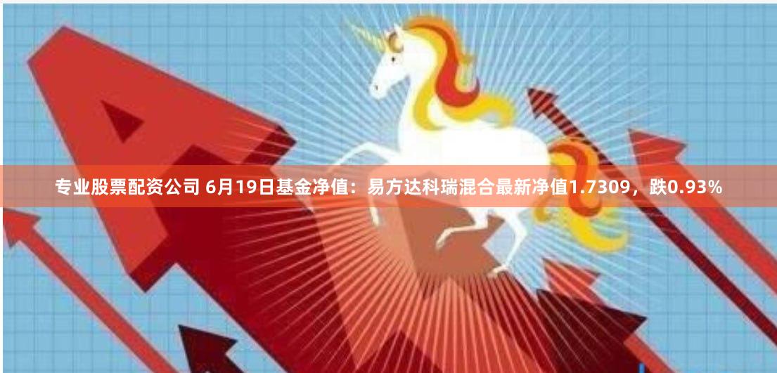 专业股票配资公司 6月19日基金净值：易方达科瑞混合最新净值1.7309，跌0.93%