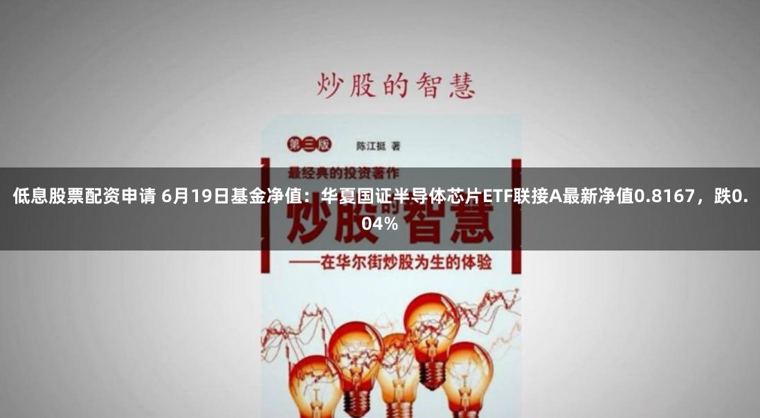 低息股票配资申请 6月19日基金净值：华夏国证半导体芯片ETF联接A最新净值0.8167，跌0.04%