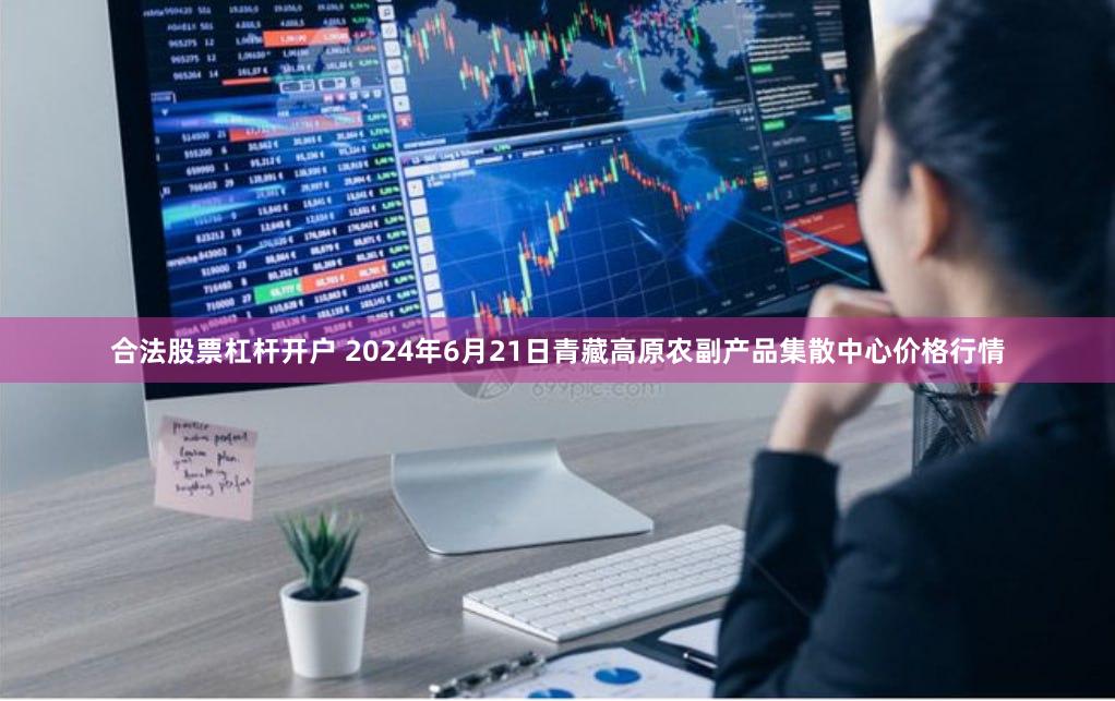 合法股票杠杆开户 2024年6月21日青藏高原农副产品集散中心价格行情