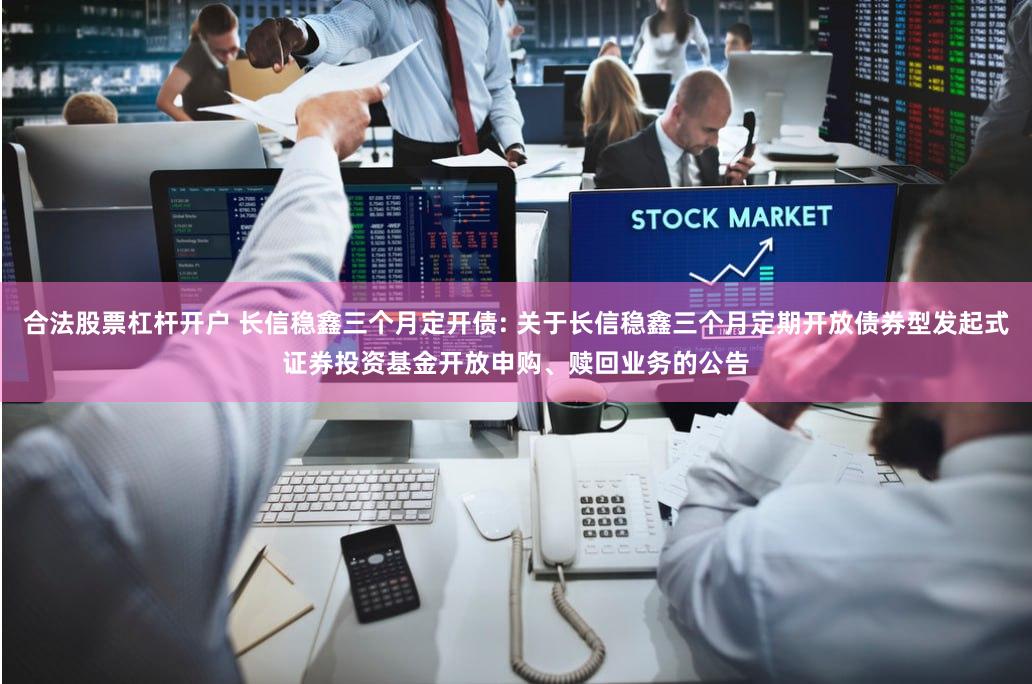 合法股票杠杆开户 长信稳鑫三个月定开债: 关于长信稳鑫三个月定期开放债券型发起式证券投资基金开放申购、赎回业务的公告