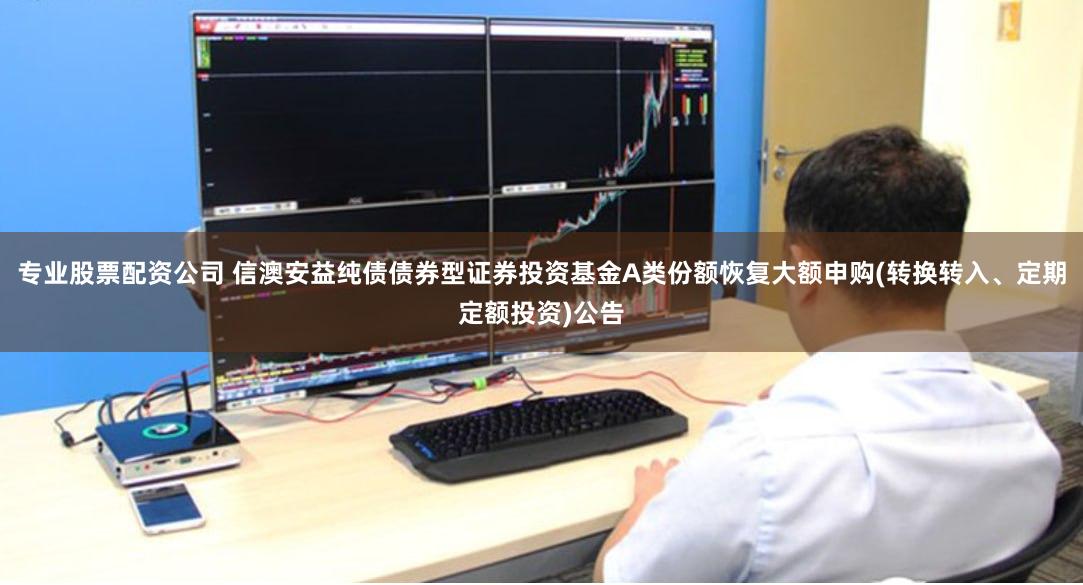 专业股票配资公司 信澳安益纯债债券型证券投资基金A类份额恢复大额申购(转换转入、定期定额投资)公告