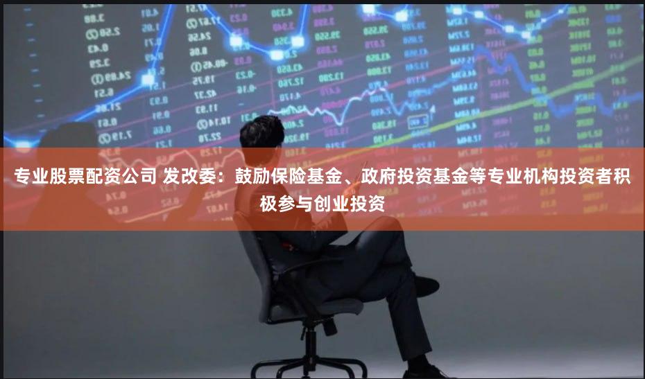 专业股票配资公司 发改委：鼓励保险基金、政府投资基金等专业机构投资者积极参与创业投资
