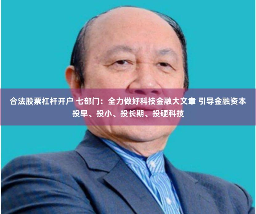 合法股票杠杆开户 七部门：全力做好科技金融大文章 引导金融资本投早、投小、投长期、投硬科技
