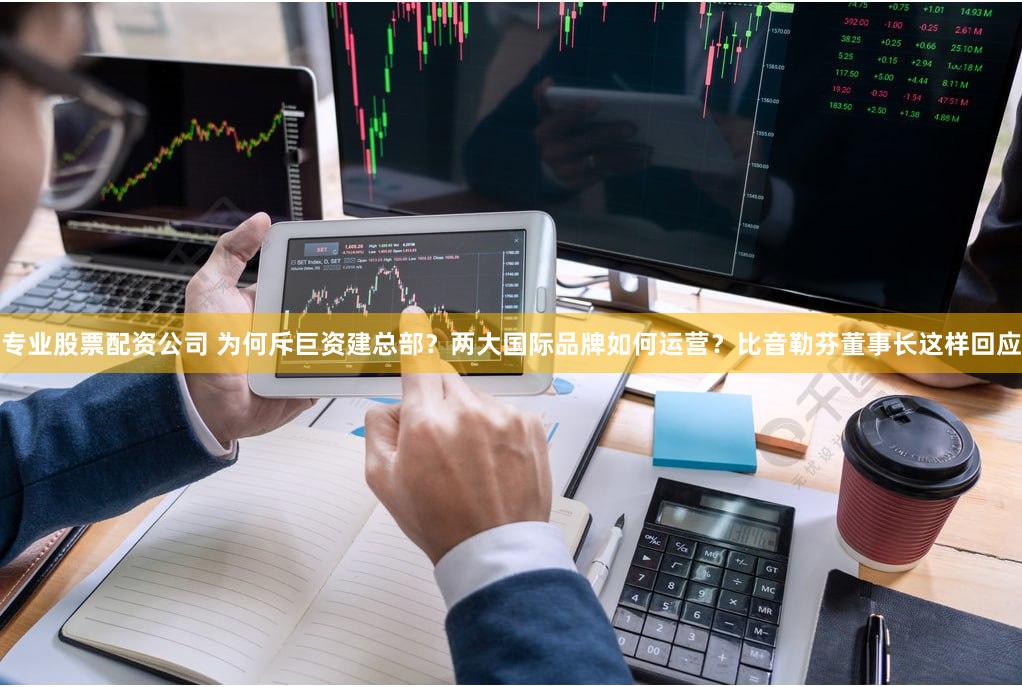 专业股票配资公司 为何斥巨资建总部？两大国际品牌如何运营？比音勒芬董事长这样回应