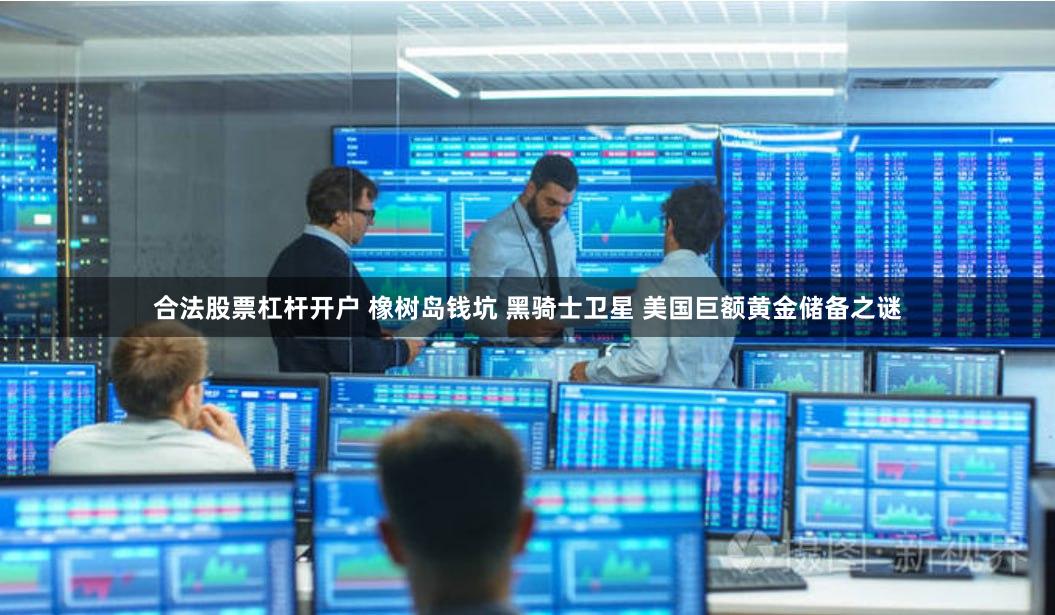 合法股票杠杆开户 橡树岛钱坑 黑骑士卫星 美国巨额黄金储备之谜
