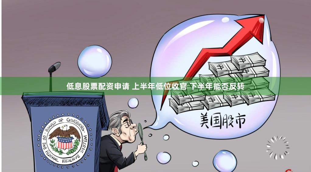 低息股票配资申请 上半年低位收官 下半年能否反转