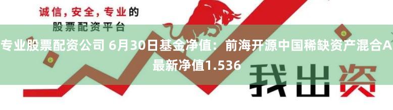 专业股票配资公司 6月30日基金净值：前海开源中国稀缺资产混合A最新净值1.536