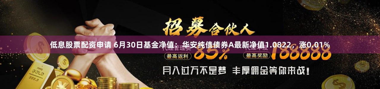 低息股票配资申请 6月30日基金净值：华安纯债债券A最新净值1.0822，涨0.01%