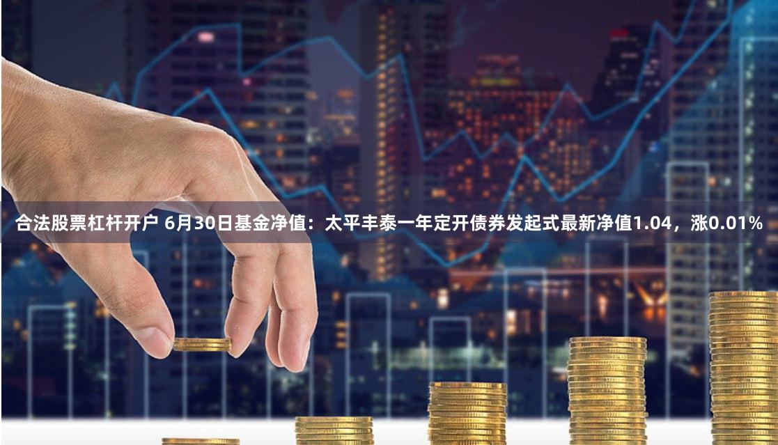 合法股票杠杆开户 6月30日基金净值：太平丰泰一年定开债券发起式最新净值1.04，涨0.01%