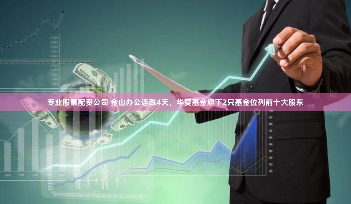 专业股票配资公司 金山办公连跌4天，华夏基金旗下2只基金位列前十大股东
