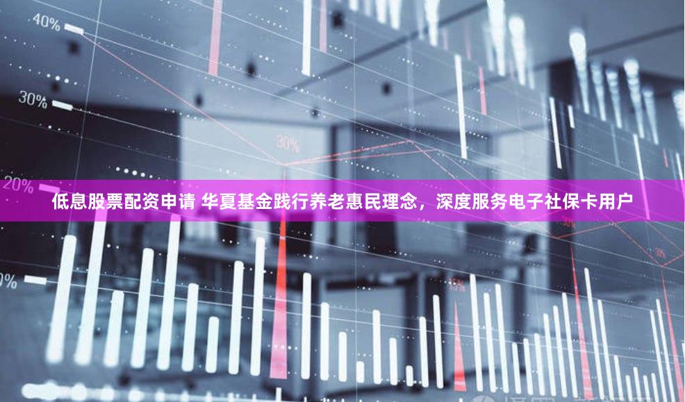 低息股票配资申请 华夏基金践行养老惠民理念，深度服务电子社保卡用户