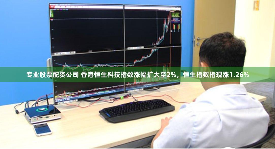 专业股票配资公司 香港恒生科技指数涨幅扩大至2%，恒生指数指现涨1.26%