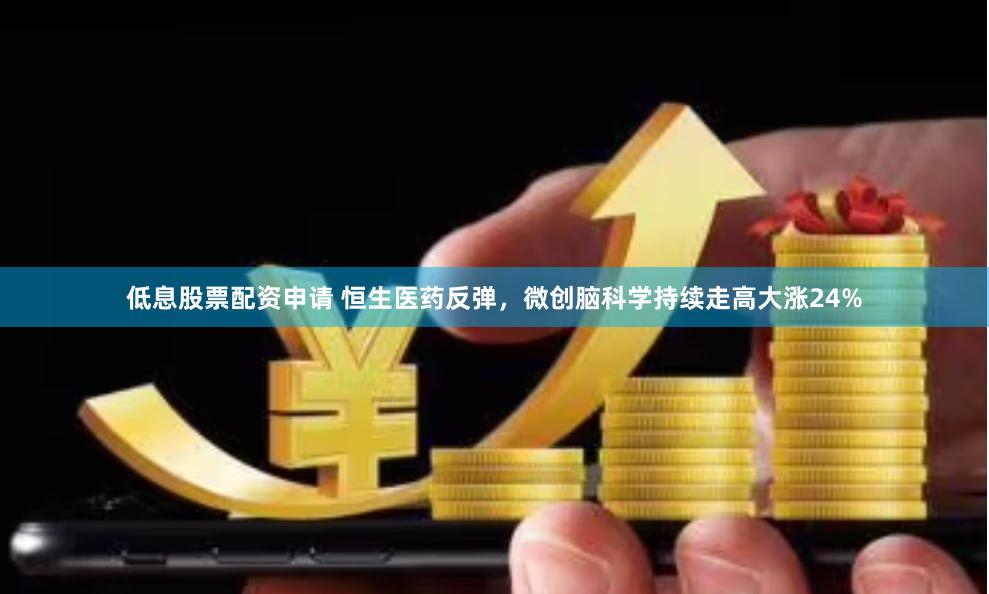 低息股票配资申请 恒生医药反弹，微创脑科学持续走高大涨24%