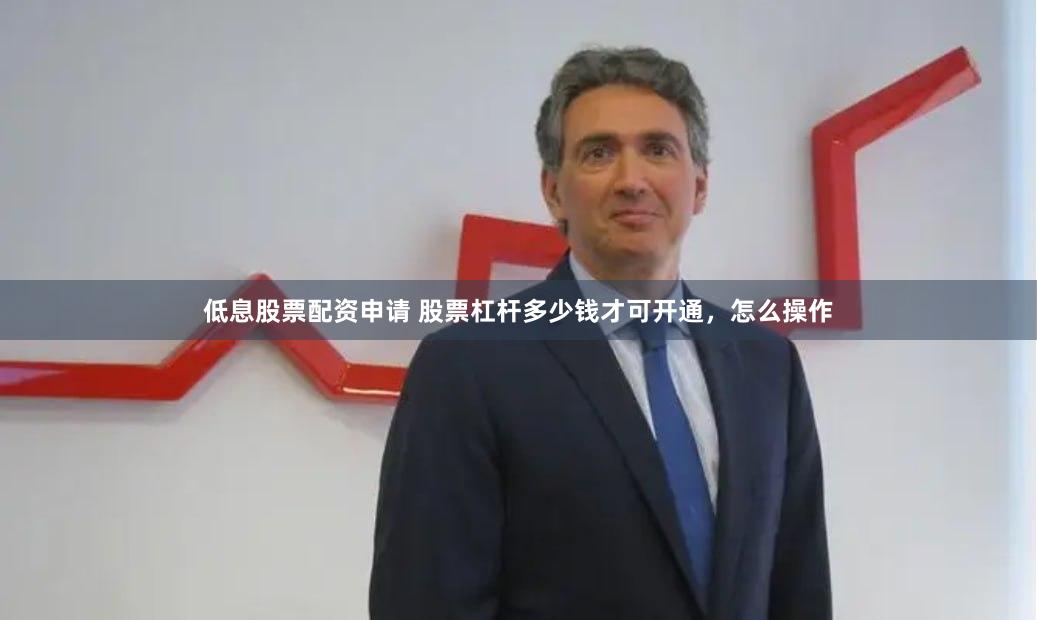 低息股票配资申请 股票杠杆多少钱才可开通，怎么操作
