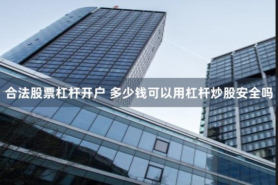 合法股票杠杆开户 多少钱可以用杠杆炒股安全吗