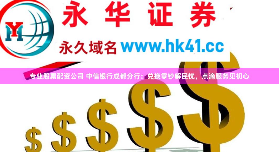 专业股票配资公司 中信银行成都分行：兑换零钞解民忧，点滴服务见初心