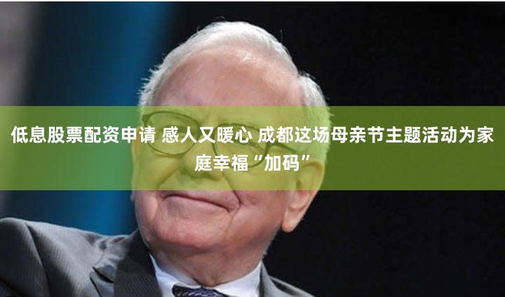 低息股票配资申请 感人又暖心 成都这场母亲节主题活动为家庭幸福“加码”