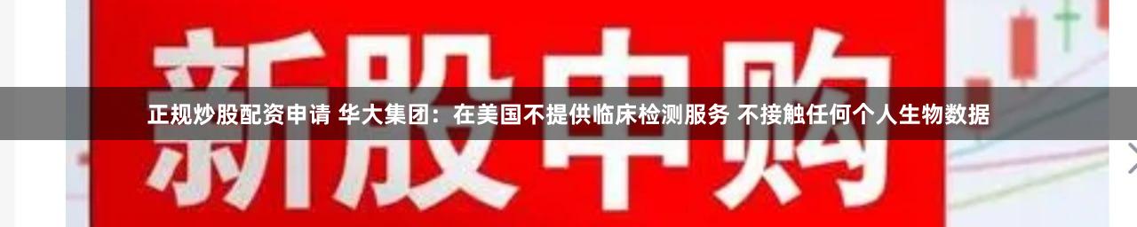 正规炒股配资申请 华大集团：在美国不提供临床检测服务 不接触任何个人生物数据