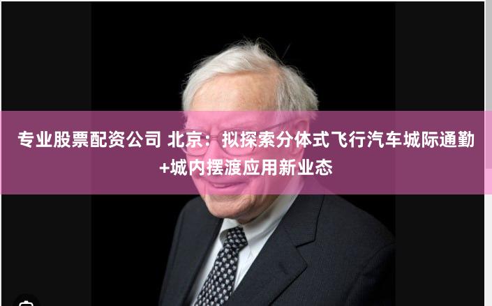 专业股票配资公司 北京：拟探索分体式飞行汽车城际通勤+城内摆渡应用新业态