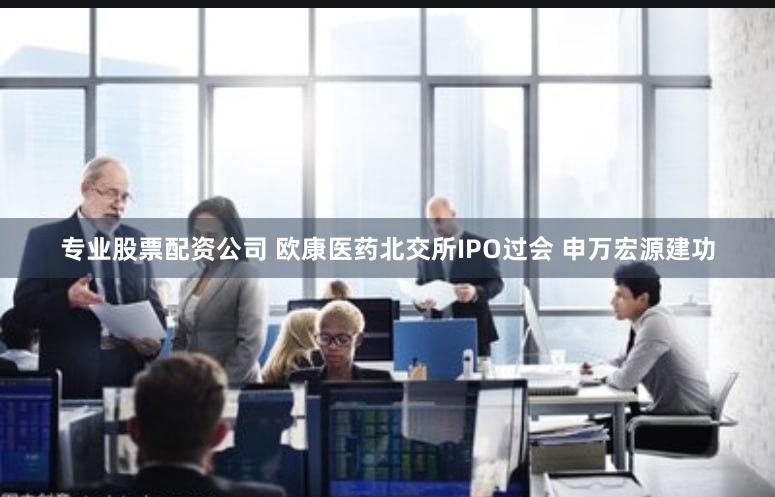 专业股票配资公司 欧康医药北交所IPO过会 申万宏源建功