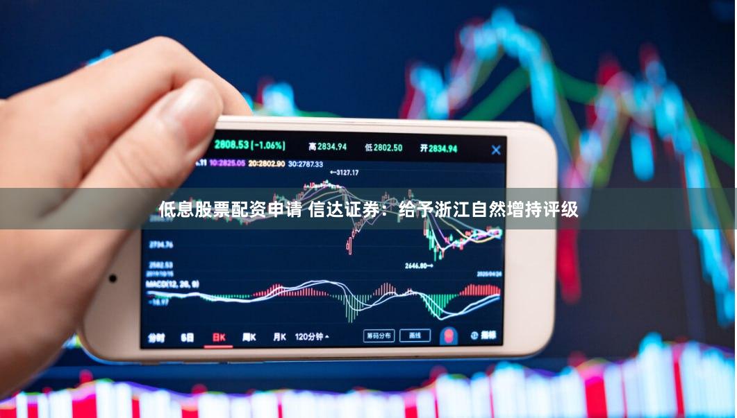 低息股票配资申请 信达证券：给予浙江自然增持评级