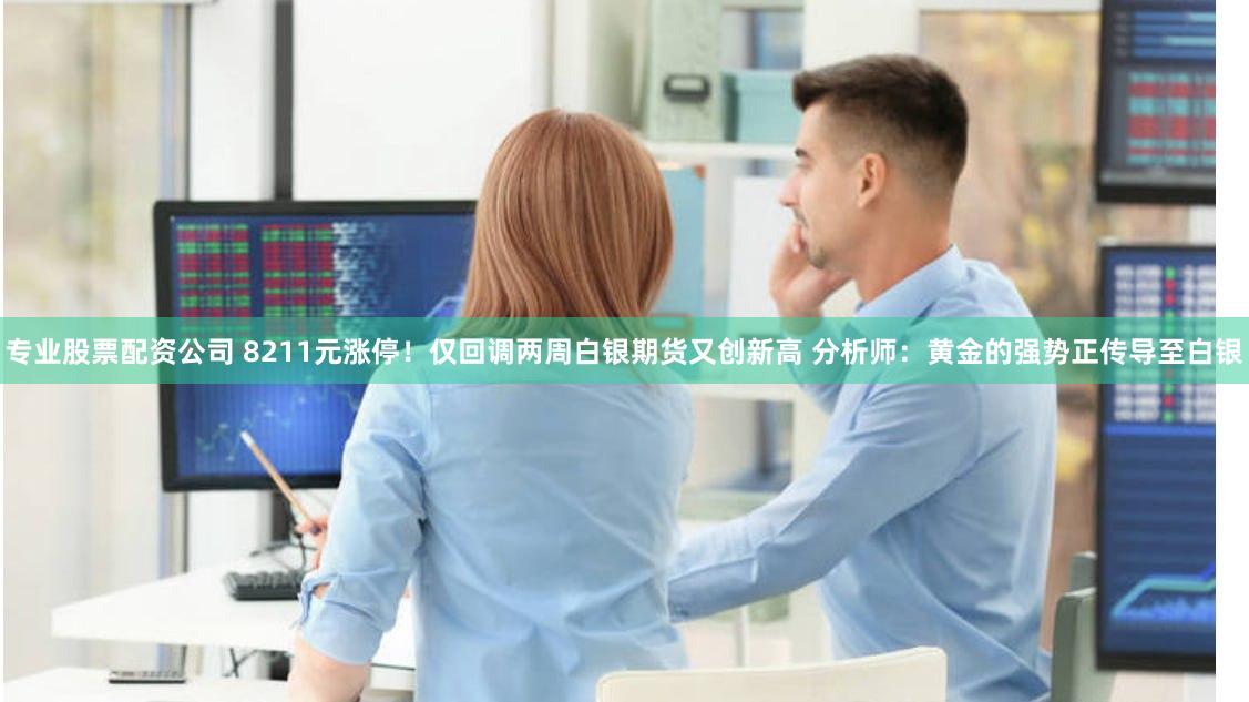 专业股票配资公司 8211元涨停！仅回调两周白银期货又创新高 分析师：黄金的强势正传导至白银