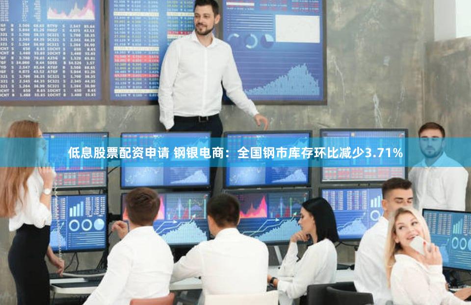 低息股票配资申请 钢银电商：全国钢市库存环比减少3.71%