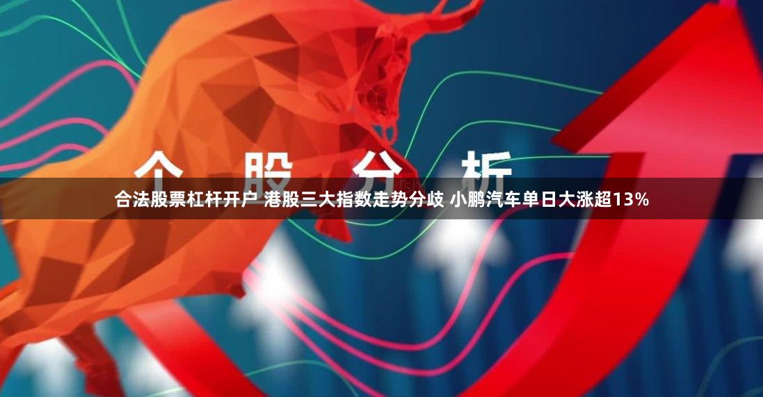 合法股票杠杆开户 港股三大指数走势分歧 小鹏汽车单日大涨超13%