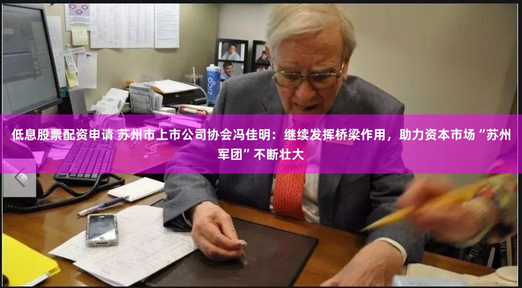 低息股票配资申请 苏州市上市公司协会冯佳明：继续发挥桥梁作用，助力资本市场“苏州军团”不断壮大