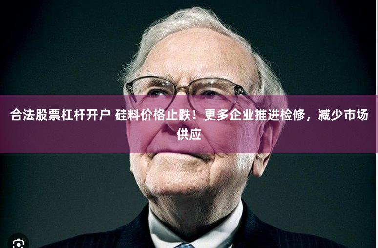 合法股票杠杆开户 硅料价格止跌！更多企业推进检修，减少市场供应