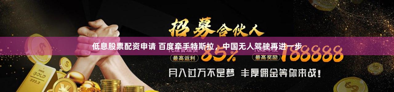 低息股票配资申请 百度牵手特斯拉，中国无人驾驶再进一步
